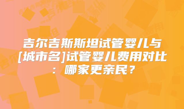 吉尔吉斯斯坦试管婴儿与[城市名]试管婴儿费用对比：哪家更亲民？
