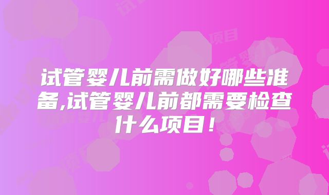 试管婴儿前需做好哪些准备,试管婴儿前都需要检查什么项目!