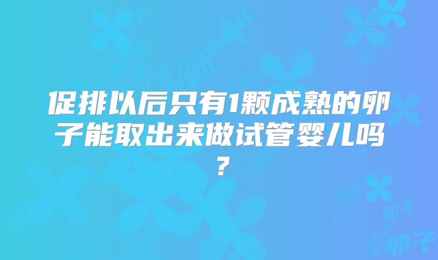 促排以后只有1颗成熟的卵子能取出来做试管婴儿吗？