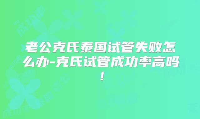老公克氏泰国试管失败怎么办-克氏试管成功率高吗！