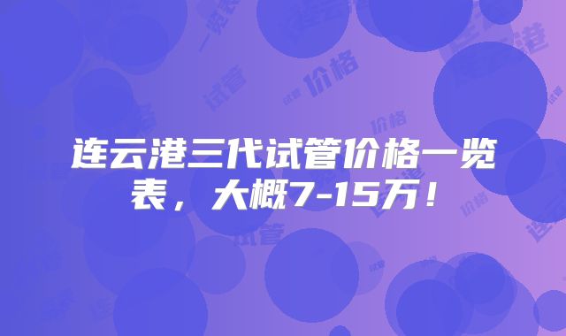 连云港三代试管价格一览表,大概7-15万!