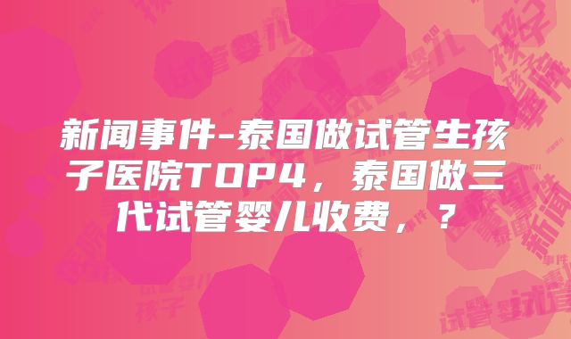 新闻事件-泰国做试管生孩子医院TOP4，泰国做三代试管婴儿收费，？