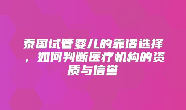 泰国试管婴儿的靠谱选择，如何判断医疗机构的资质与信誉