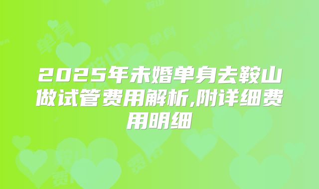 2025年未婚单身去鞍山做试管费用解析,附详细费用明细