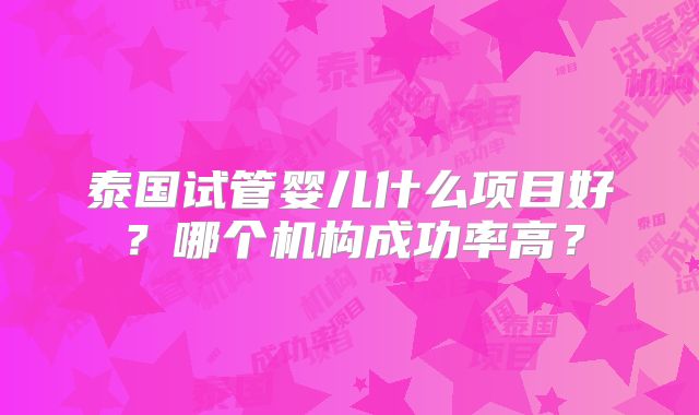 泰国试管婴儿什么项目好？哪个机构成功率高？