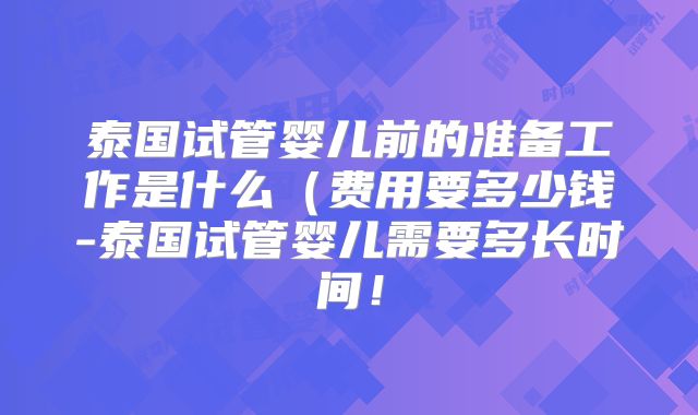泰国试管婴儿前的准备工作是什么(费用要多少钱-泰国试管婴儿需要多长时间!