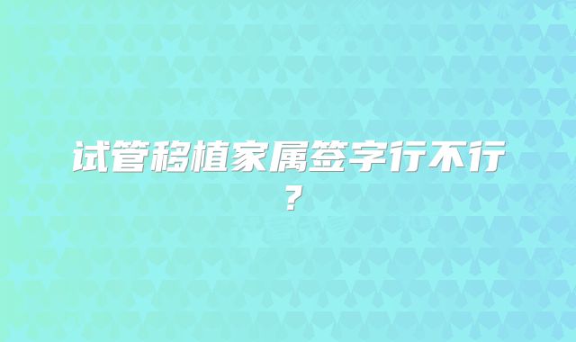 试管移植家属签字行不行？