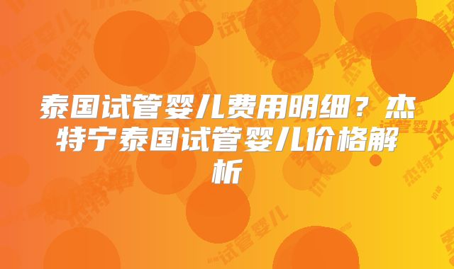 泰国试管婴儿费用明细?杰特宁泰国试管婴儿价格解析