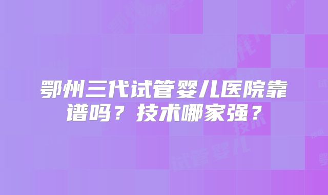 鄂州三代试管婴儿医院靠谱吗？技术哪家强？