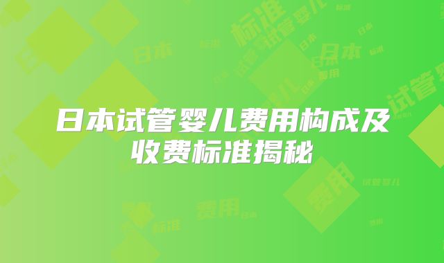 日本试管婴儿费用构成及收费标准揭秘