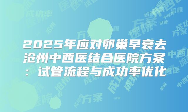 2025年应对卵巢早衰去沧州中西医结合医院方案:试管流程与成功率优化
