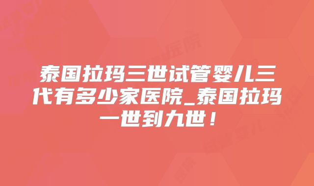 泰国拉玛三世试管婴儿三代有多少家医院_泰国拉玛一世到九世！