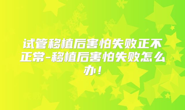 试管移植后害怕失败正不正常-移植后害怕失败怎么办!