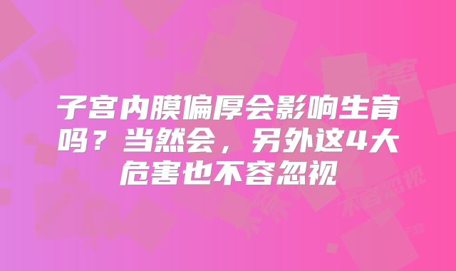 子宫内膜偏厚会影响生育吗？当然会，另外这4大危害也不容忽视