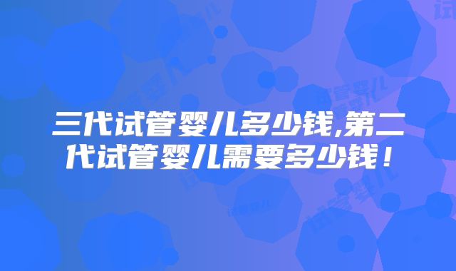 三代试管婴儿多少钱,第二代试管婴儿需要多少钱！