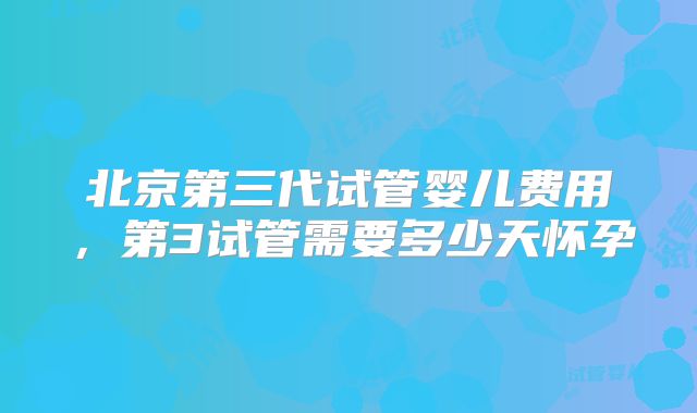 北京第三代试管婴儿费用，第3试管需要多少天怀孕