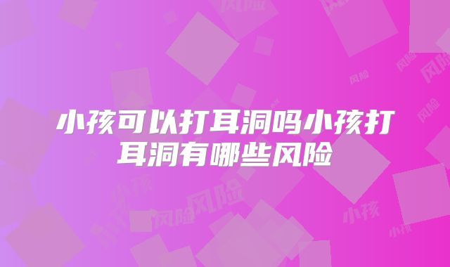 小孩可以打耳洞吗小孩打耳洞有哪些风险