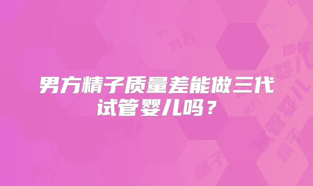 男方精子质量差能做三代试管婴儿吗？