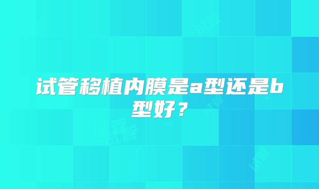 试管移植内膜是a型还是b型好？