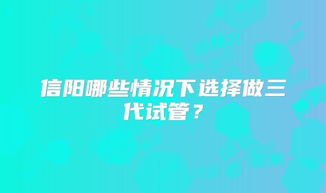 信阳哪些情况下选择做三代试管？