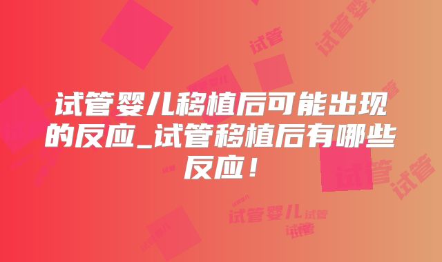 试管婴儿移植后可能出现的反应_试管移植后有哪些反应！