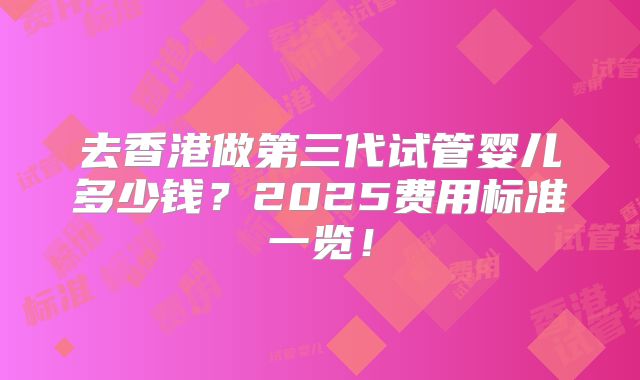 去香港做第三代试管婴儿多少钱？2025费用标准一览！