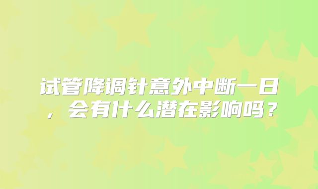 试管降调针意外中断一日，会有什么潜在影响吗？