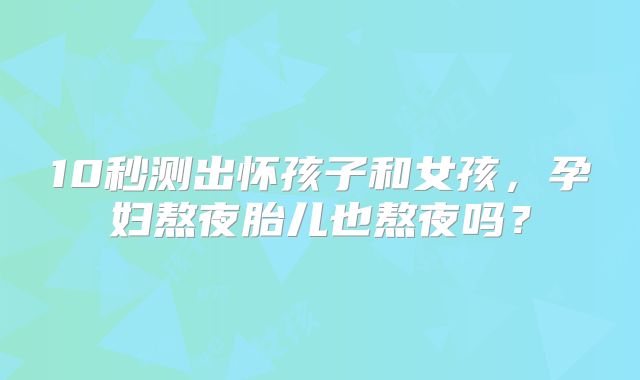 10秒测出怀孩子和女孩，孕妇熬夜胎儿也熬夜吗？
