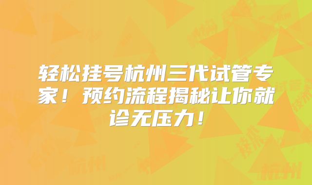轻松挂号杭州三代试管专家！预约流程揭秘让你就诊无压力！