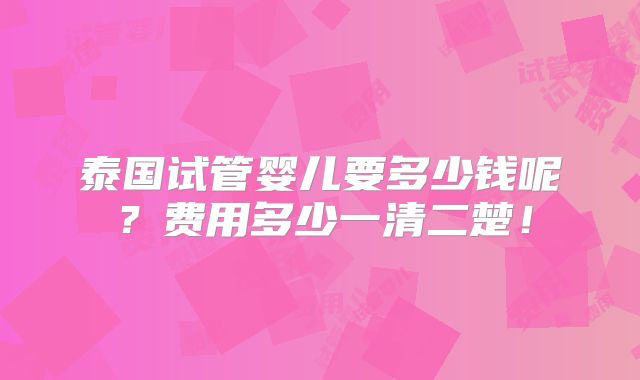 泰国试管婴儿要多少钱呢？费用多少一清二楚！
