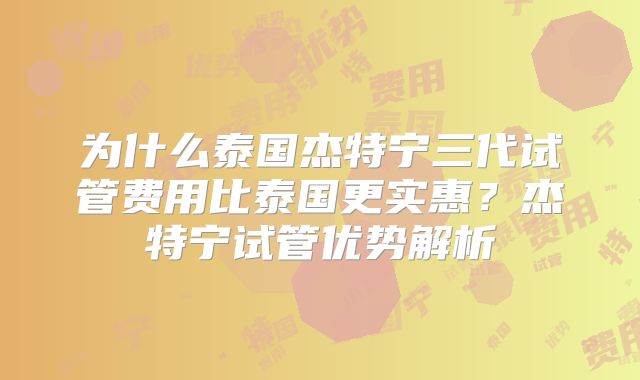 为什么泰国杰特宁三代试管费用比泰国更实惠？杰特宁试管优势解析