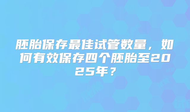 胚胎保存最佳试管数量，如何有效保存四个胚胎至2025年？