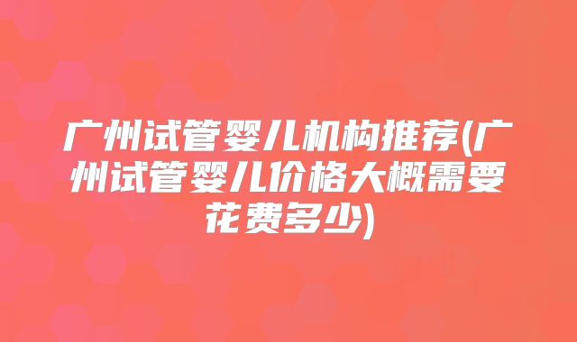 广州试管婴儿机构推荐(广州试管婴儿价格大概需要花费多少)