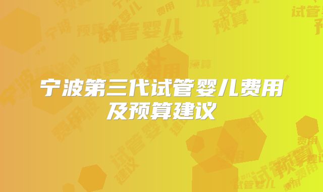 宁波第三代试管婴儿费用及预算建议