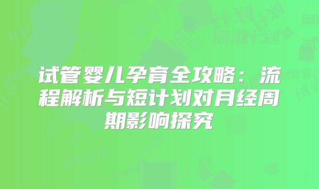 试管婴儿孕育全攻略：流程解析与短计划对月经周期影响探究