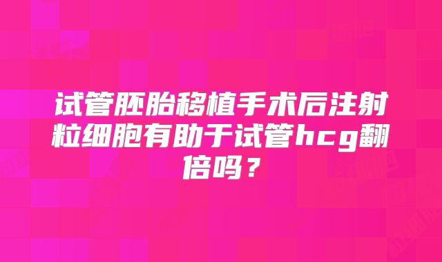 试管胚胎移植手术后注射粒细胞有助于试管hcg翻倍吗?