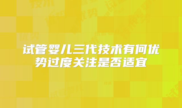 试管婴儿三代技术有何优势过度关注是否适宜