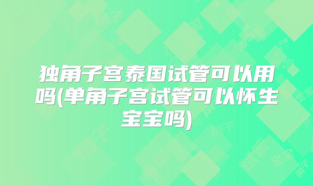 独角子宫泰国试管可以用吗(单角子宫试管可以怀生宝宝吗)