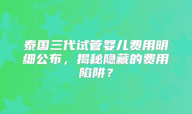 泰国三代试管婴儿费用明细公布,揭秘隐藏的费用陷阱?