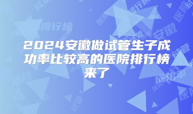 2024安徽做试管生子成功率比较高的医院排行榜来了