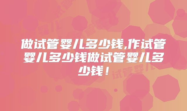做试管婴儿多少钱,作试管婴儿多少钱做试管婴儿多少钱！