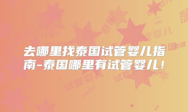 去哪里找泰国试管婴儿指南-泰国哪里有试管婴儿！