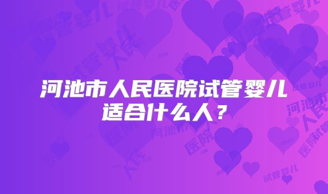 河池市人民医院试管婴儿适合什么人？
