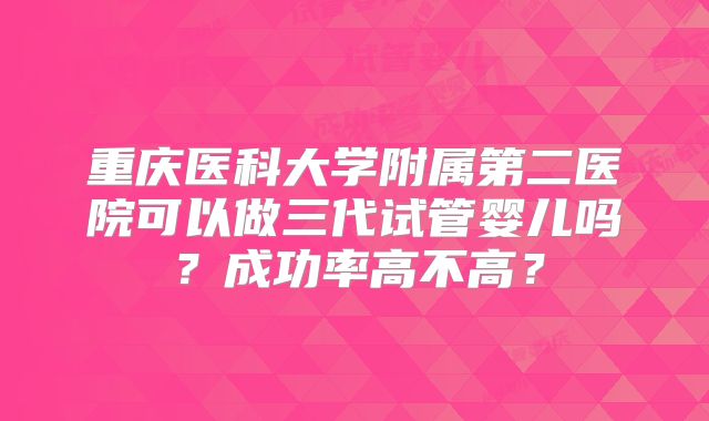 重庆医科大学附属第二医院可以做三代试管婴儿吗？成功率高不高？