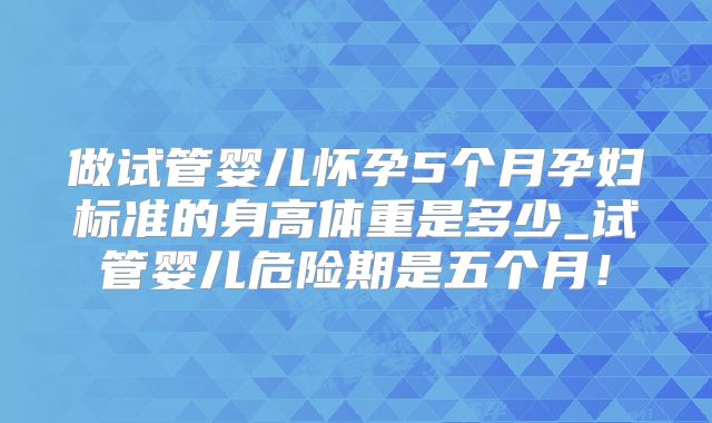 做试管婴儿怀孕5个月孕妇标准的身高体重是多少_试管婴儿危险期是五个月！