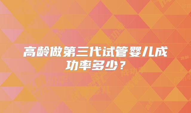 高龄做第三代试管婴儿成功率多少?