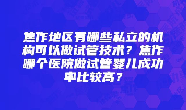 焦作地区有哪些私立的机构可以做试管技术？焦作哪个医院做试管婴儿成功率比较高？