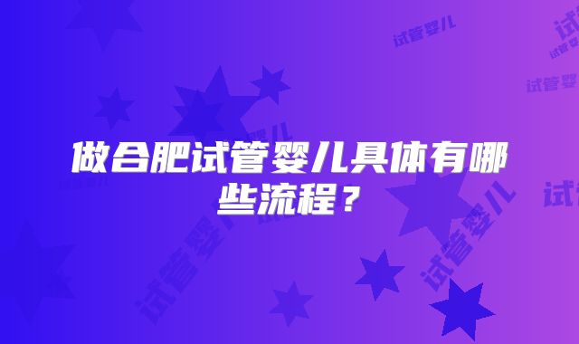 做合肥试管婴儿具体有哪些流程?