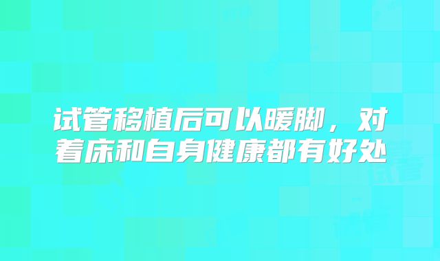 试管移植后可以暖脚，对着床和自身健康都有好处