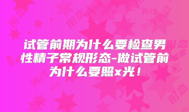 试管前期为什么要检查男性精子常规形态-做试管前为什么要照x光！